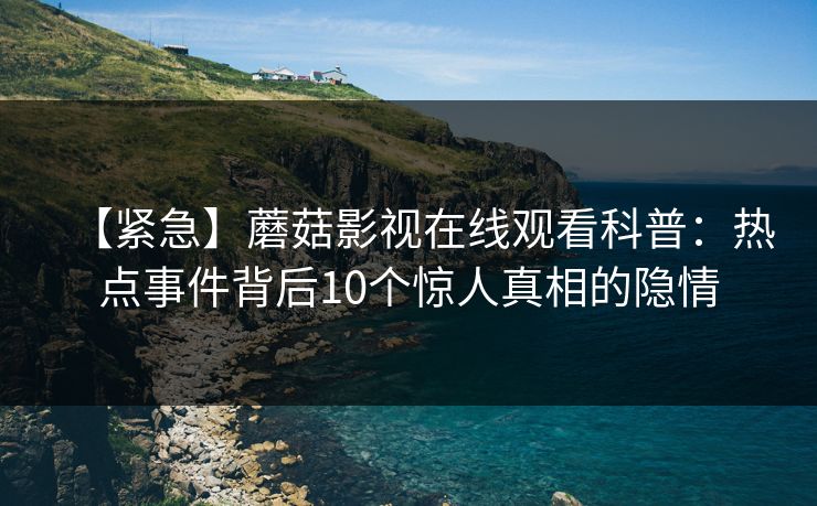 【紧急】蘑菇影视在线观看科普：热点事件背后10个惊人真相的隐情