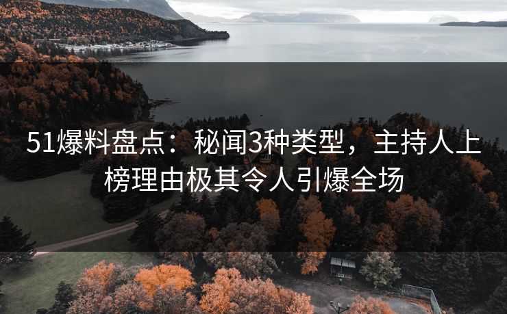 51爆料盘点：秘闻3种类型，主持人上榜理由极其令人引爆全场