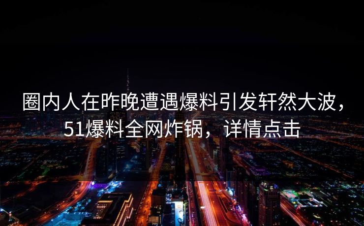 圈内人在昨晚遭遇爆料引发轩然大波，51爆料全网炸锅，详情点击