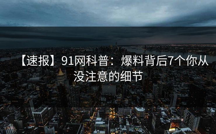 【速报】91网科普：爆料背后7个你从没注意的细节