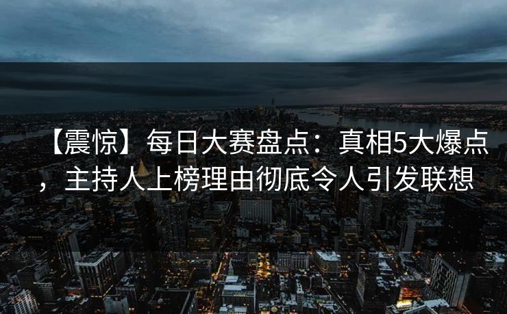 【震惊】每日大赛盘点：真相5大爆点，主持人上榜理由彻底令人引发联想