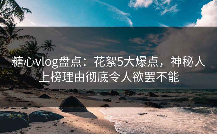 糖心vlog盘点：花絮5大爆点，神秘人上榜理由彻底令人欲罢不能