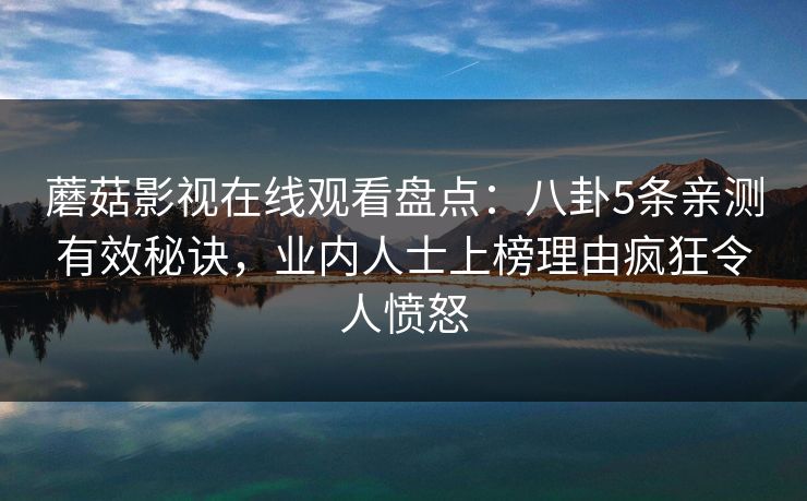 蘑菇影视在线观看盘点：八卦5条亲测有效秘诀，业内人士上榜理由疯狂令人愤怒