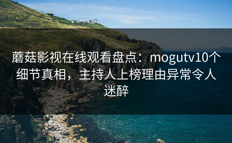 蘑菇影视在线观看盘点:mogutv10个细节真相,主持人上榜理由异常令人迷醉 蘑菇影视在线观看盘点:mogutv10个细节真相,主持人上榜理由异常令人迷醉