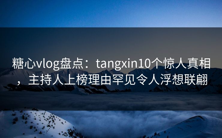 糖心vlog盘点:tangxin10个惊人真相,主持人上榜理由罕见令人浮想联翩 糖心vlog盘点:tangxin10个惊人真相,主持人上榜理由罕见令人浮想联翩