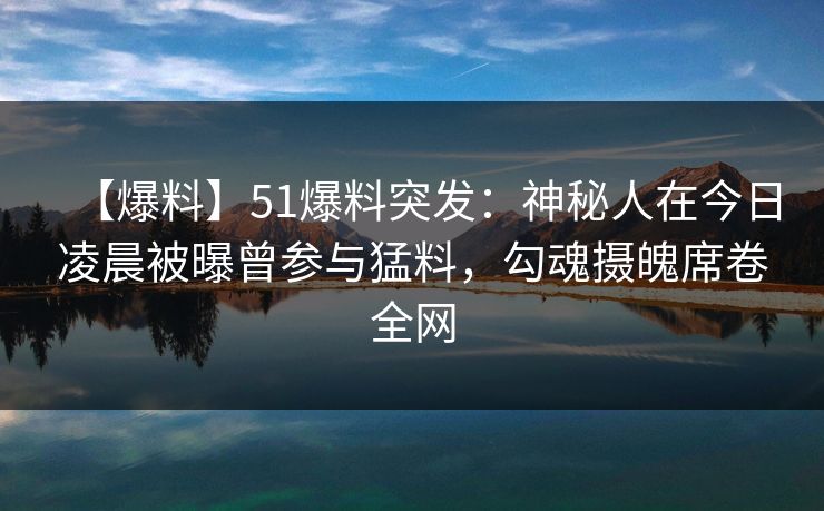 【爆料】51爆料突发:神秘人在今日凌晨被曝曾参与猛料,勾魂摄魄席卷全网 【爆料】51爆料突发:神秘人在今日凌晨被曝曾参与猛料,勾魂摄魄席卷全网