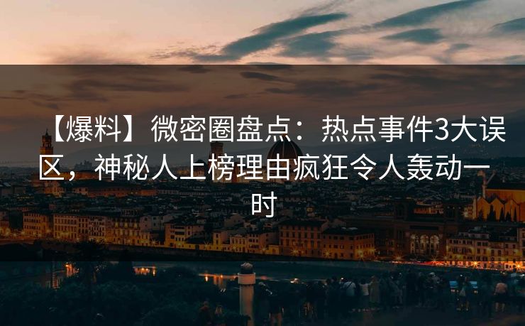 【爆料】微密圈盘点：热点事件3大误区，神秘人上榜理由疯狂令人轰动一时