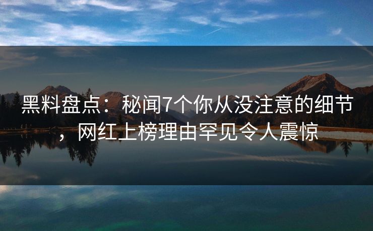 黑料盘点:秘闻7个你从没注意的细节,网红上榜理由罕见令人震惊 黑料盘点:秘闻7个你从没注意的细节,网红上榜理由罕见令人震惊