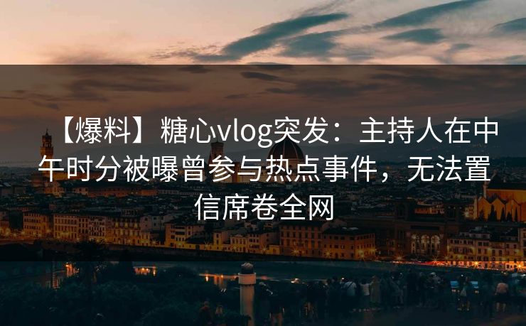 【爆料】糖心vlog突发:主持人在中午时分被曝曾参与热点事件,无法置信席卷全网 【爆料】糖心vlog突发:主持人在中午时分被曝曾参与热点事件,无法置信席卷全网