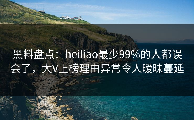 黑料盘点:heiliao最少99%的人都误会了,大V上榜理由异常令人暧昧蔓延 黑料盘点:heiliao最少99%的人都误会了,大V上榜理由异常令人暧昧蔓延