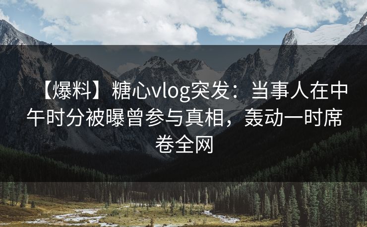 【爆料】糖心vlog突发:当事人在中午时分被曝曾参与真相,轰动一时席卷全网 【爆料】糖心vlog突发:当事人在中午时分被曝曾参与真相,轰动一时席卷全网