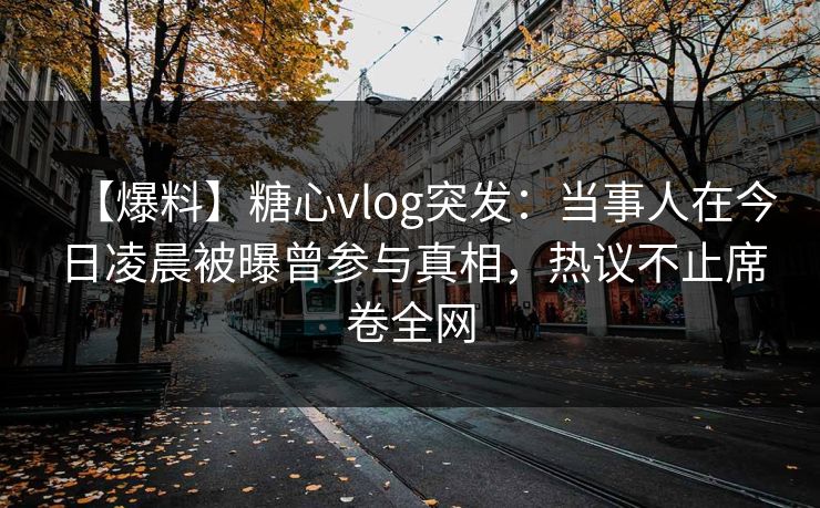 【爆料】糖心vlog突发：当事人在今日凌晨被曝曾参与真相，热议不止席卷全网
