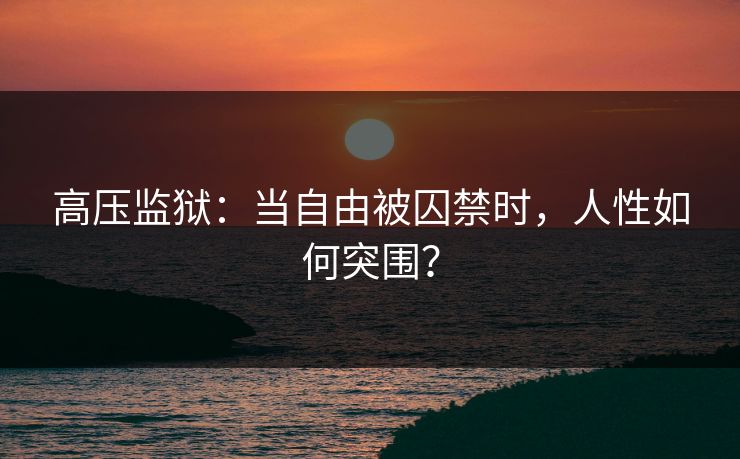 高压监狱:当自由被囚禁时,人性如何突围? 高压监狱:当自由被囚禁时,人性如何突围?