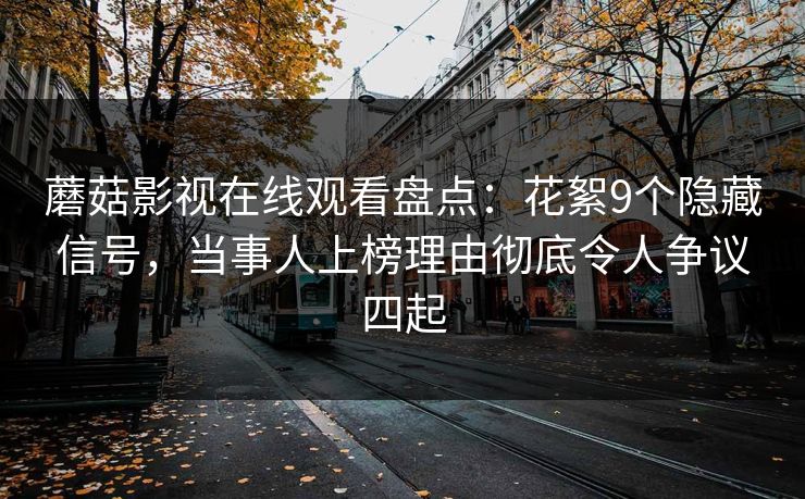 蘑菇影视在线观看盘点:花絮9个隐藏信号,当事人上榜理由彻底令人争议四起 蘑菇影视在线观看盘点:花絮9个隐藏信号,当事人上榜理由彻底令人争议四起