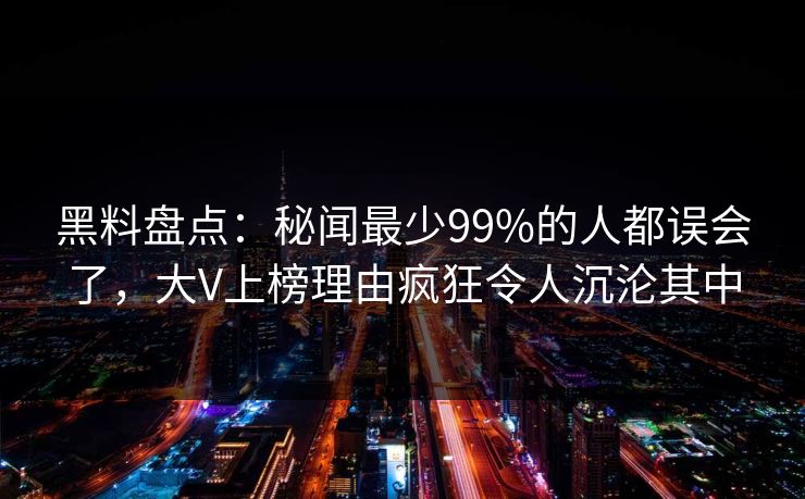 黑料盘点：秘闻最少99%的人都误会了，大V上榜理由疯狂令人沉沦其中