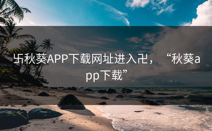 卐秋葵APP下载网址进入卍，“秋葵app下载”