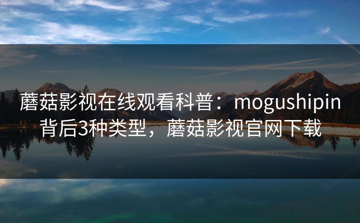 蘑菇影视在线观看科普：mogushipin背后3种类型，蘑菇影视官网下载