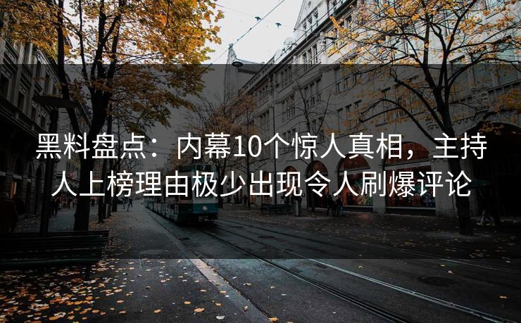 黑料盘点：内幕10个惊人真相，主持人上榜理由极少出现令人刷爆评论