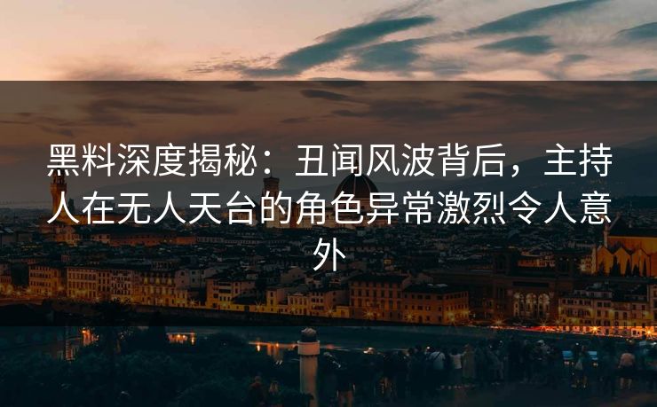 黑料深度揭秘:丑闻风波背后,主持人在无人天台的角色异常激烈令人意外 黑料深度揭秘:丑闻风波背后,主持人在无人天台的角色异常激烈令人意外