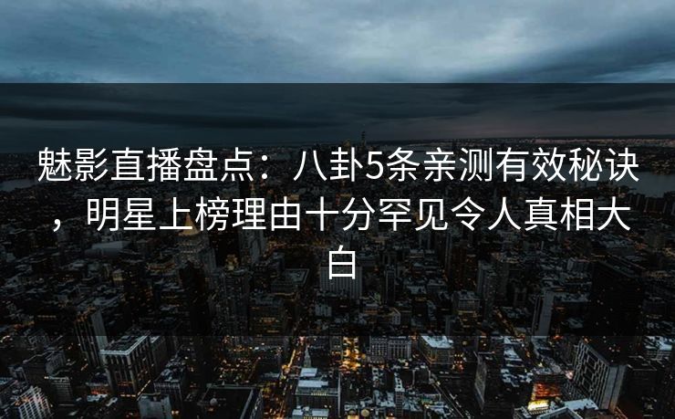 魅影直播盘点:八卦5条亲测有效秘诀,明星上榜理由十分罕见令人真相大白 魅影直播盘点:八卦5条亲测有效秘诀,明星上榜理由十分罕见令人真相大白