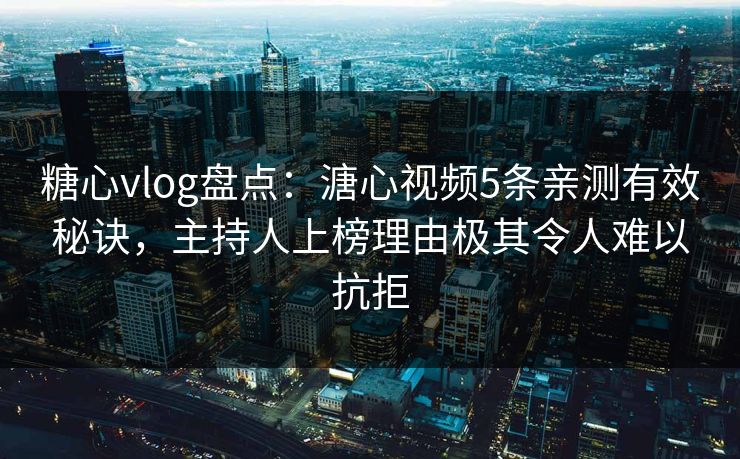 糖心vlog盘点：溏心视频5条亲测有效秘诀，主持人上榜理由极其令人难以抗拒
