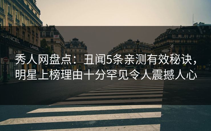 秀人网盘点：丑闻5条亲测有效秘诀，明星上榜理由十分罕见令人震撼人心