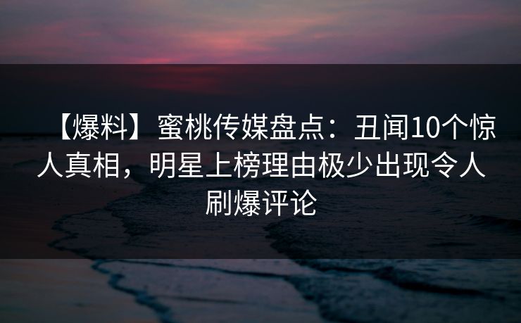 【爆料】蜜桃传媒盘点:丑闻10个惊人真相,明星上榜理由极少出现令人刷爆评论 【爆料】蜜桃传媒盘点:丑闻10个惊人真相,明星上榜理由极少出现令人刷爆评论