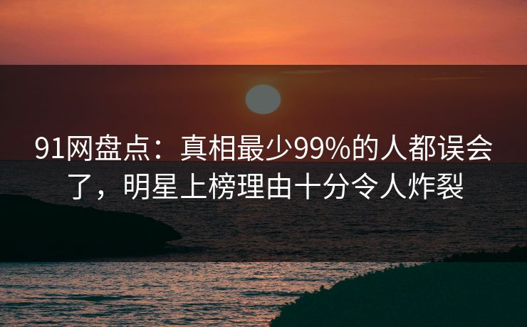 91网盘点:真相最少99%的人都误会了,明星上榜理由十分令人炸裂 91网盘点:真相最少99%的人都误会了,明星上榜理由十分令人炸裂