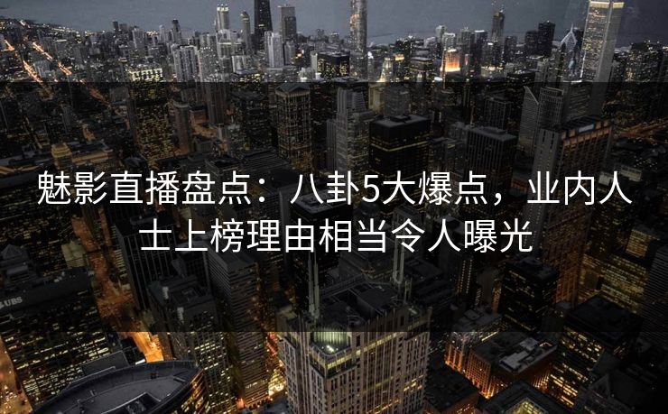 魅影直播盘点:八卦5大爆点,业内人士上榜理由相当令人曝光 魅影直播盘点:八卦5大爆点,业内人士上榜理由相当令人曝光