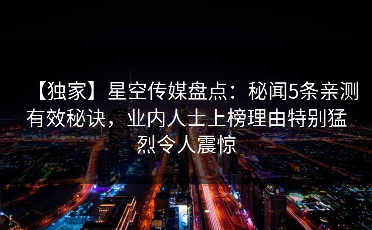 【独家】星空传媒盘点:秘闻5条亲测有效秘诀,业内人士上榜理由特别猛烈令人震惊 【独家】星空传媒盘点:秘闻5条亲测有效秘诀,业内人士上榜理由特别猛烈令人震惊