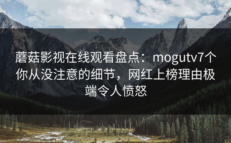 蘑菇影视在线观看盘点：mogutv7个你从没注意的细节，网红上榜理由极端令人愤怒