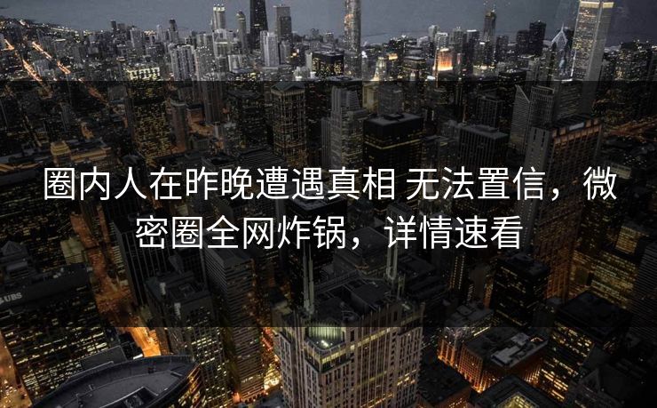 圈内人在昨晚遭遇真相 无法置信,微密圈全网炸锅,详情速看 圈内人在昨晚遭遇真相 无法置信,微密圈全网炸锅,详情速看