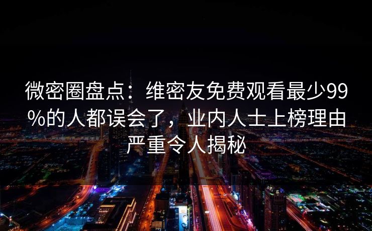 微密圈盘点:维密友免费观看最少99%的人都误会了,业内人士上榜理由严重令人揭秘 微密圈盘点:维密友免费观看最少99%的人都误会了,业内人士上榜理由严重令人揭秘