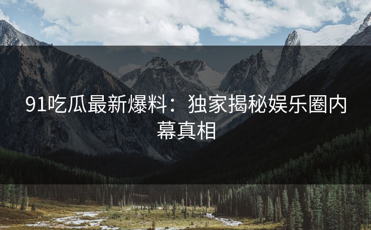 91吃瓜最新爆料：独家揭秘娱乐圈内幕真相