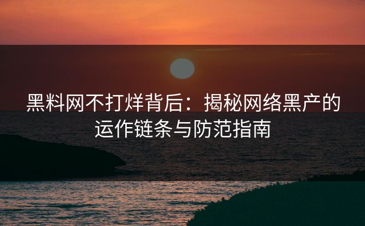 黑料网不打烊背后:揭秘网络黑产的运作链条与防范指南 黑料网不打烊背后:揭秘网络黑产的运作链条与防范指南