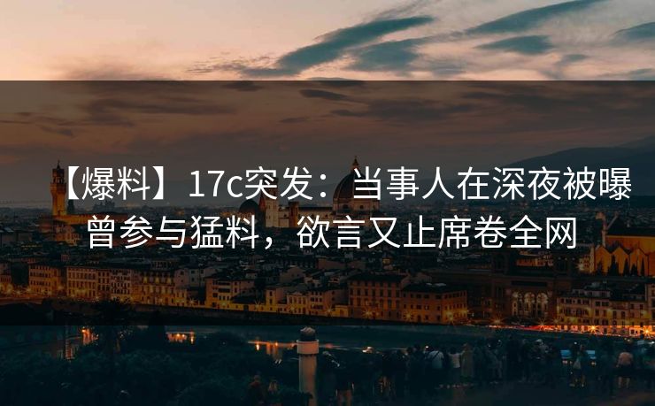 【爆料】17c突发：当事人在深夜被曝曾参与猛料，欲言又止席卷全网