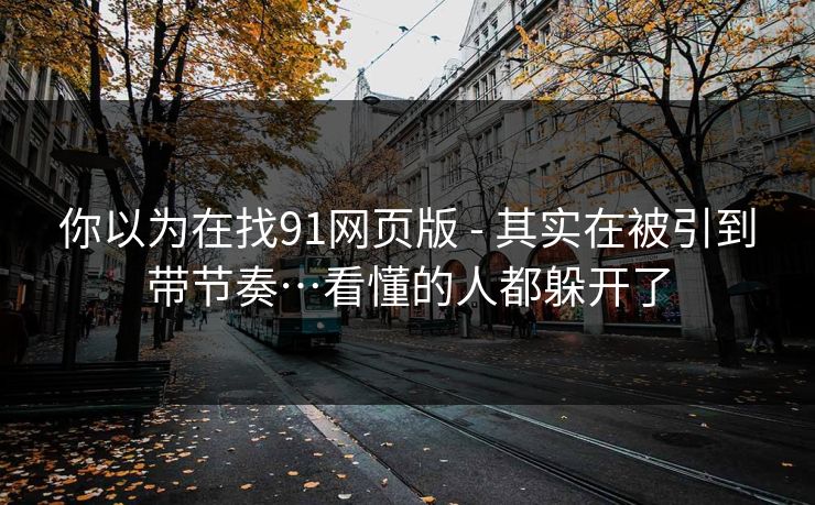 你以为在找91网页版 - 其实在被引到带节奏…看懂的人都躲开了