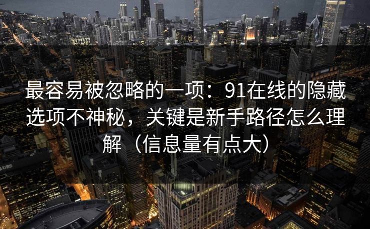 最容易被忽略的一项:91在线的隐藏选项不神秘,关键是新手路径怎么理解(信息量有点大) 最容易被忽略的一项:91在线的隐藏选项不神秘,关键是新手路径怎么理解(信息量有点大)