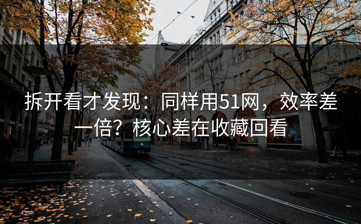 拆开看才发现：同样用51网，效率差一倍？核心差在收藏回看
