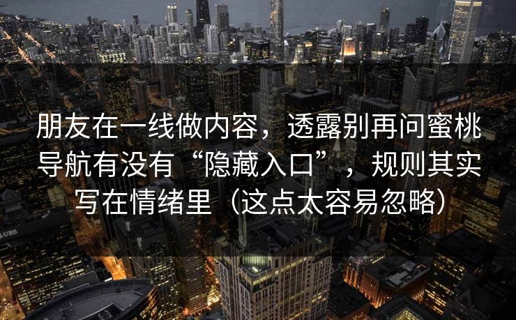 朋友在一线做内容,透露别再问蜜桃导航有没有“隐藏入口”,规则其实写在情绪里(这点太容易忽略) 朋友在一线做内容,透露别再问蜜桃导航有没有“隐藏入口”,规则其实写在情绪里(这点太容易忽略)