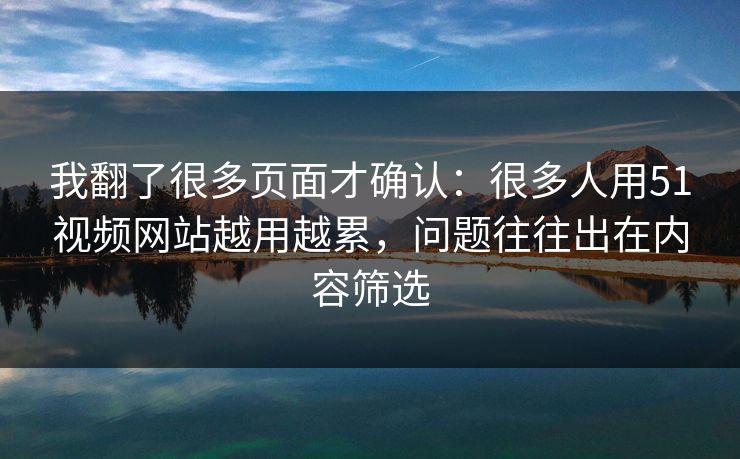 我翻了很多页面才确认:很多人用51视频网站越用越累,问题往往出在内容筛选 我翻了很多页面才确认:很多人用51视频网站越用越累,问题往往出在内容筛选
