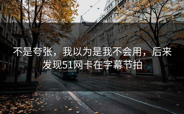 不是夸张，我以为是我不会用，后来发现51网卡在字幕节拍