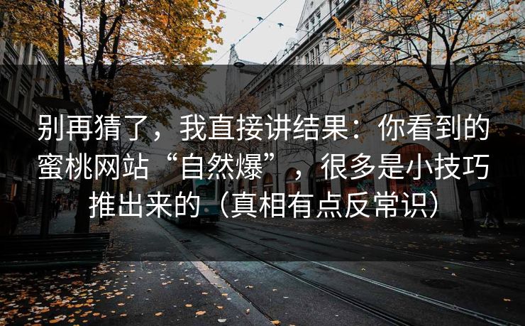 别再猜了，我直接讲结果：你看到的蜜桃网站“自然爆”，很多是小技巧推出来的（真相有点反常识）