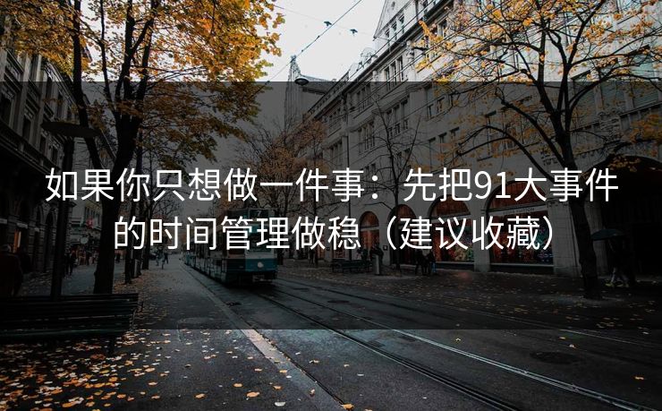 如果你只想做一件事：先把91大事件的时间管理做稳（建议收藏）