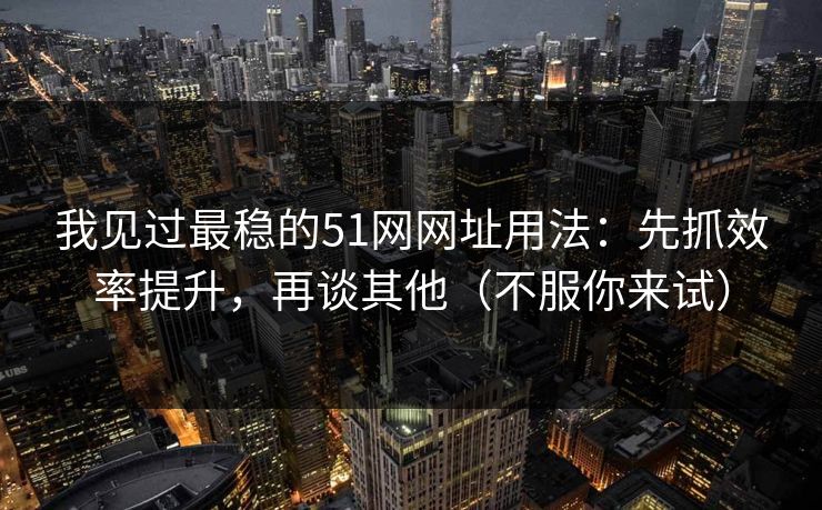 我见过最稳的51网网址用法：先抓效率提升，再谈其他（不服你来试）